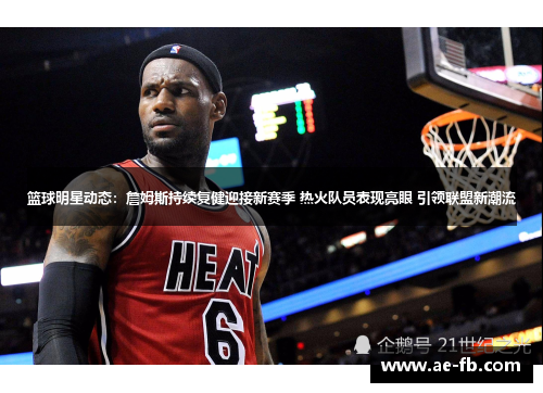篮球明星动态：詹姆斯持续复健迎接新赛季 热火队员表现亮眼 引领联盟新潮流