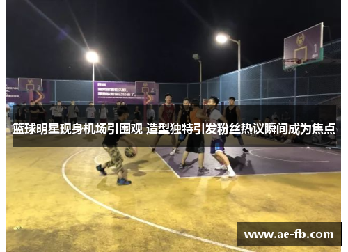篮球明星现身机场引围观 造型独特引发粉丝热议瞬间成为焦点
