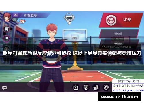 明星打篮球急眼反应激烈引热议 球场上尽显真实情绪与竞技压力