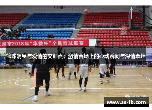 篮球明星与爱情的交汇点：激情赛场上的心动瞬间与深情牵绊