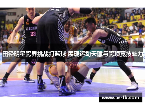 田径明星跨界挑战打篮球 展现运动天赋与跨项竞技魅力